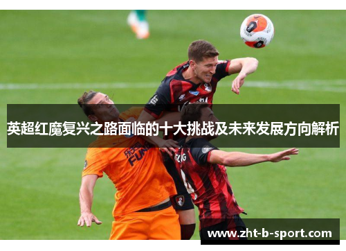 英超红魔复兴之路面临的十大挑战及未来发展方向解析