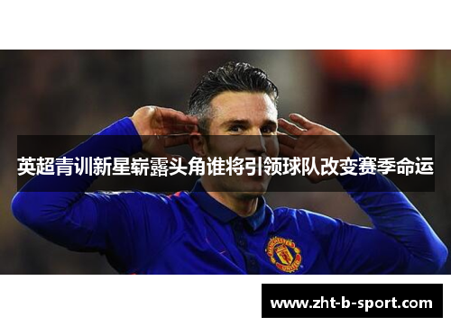 英超青训新星崭露头角谁将引领球队改变赛季命运 英超青训新星崭露头角谁将引领球队改变赛季命运