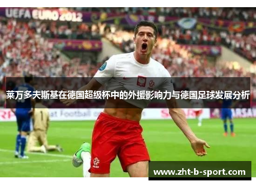 莱万多夫斯基在德国超级杯中的外援影响力与德国足球发展分析 莱万多夫斯基在德国超级杯中的外援影响力与德国足球发展分析