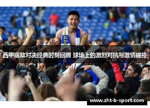西甲宿敌对决经典时刻回顾 球场上的激烈对抗与激情碰撞