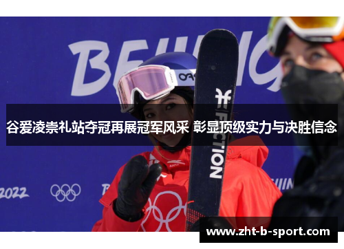 谷爱凌崇礼站夺冠再展冠军风采 彰显顶级实力与决胜信念 谷爱凌崇礼站夺冠再展冠军风采 彰显顶级实力与决胜信念