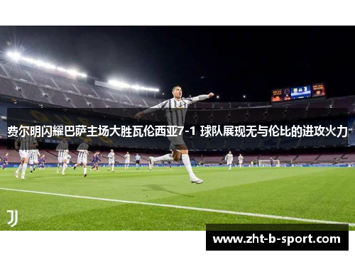 费尔明闪耀巴萨主场大胜瓦伦西亚7-1 球队展现无与伦比的进攻火力