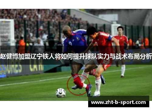 赵健博加盟辽宁铁人将如何提升球队实力与战术布局分析 赵健博加盟辽宁铁人将如何提升球队实力与战术布局分析