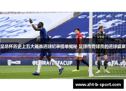 足总杯历史上五大最高进球纪录榜单揭秘 足球传奇球员的进球盛宴