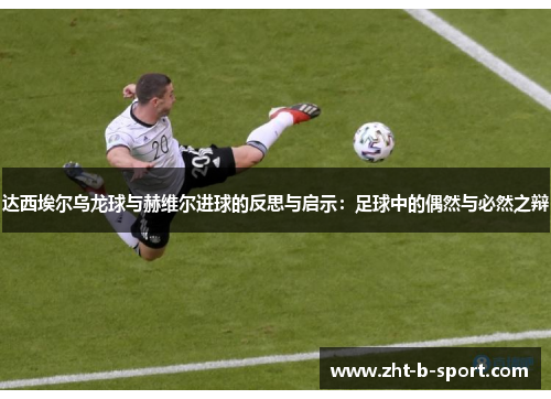 达西埃尔乌龙球与赫维尔进球的反思与启示:足球中的偶然与必然之辩 达西埃尔乌龙球与赫维尔进球的反思与启示:足球中的偶然与必然之辩