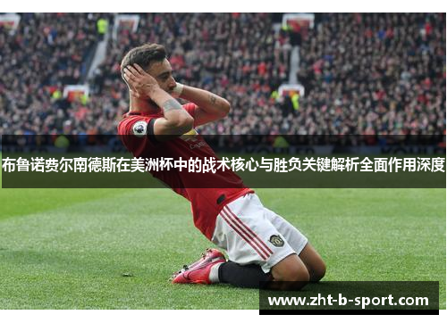 布鲁诺费尔南德斯在美洲杯中的战术核心与胜负关键解析全面作用深度 布鲁诺费尔南德斯在美洲杯中的战术核心与胜负关键解析全面作用深度