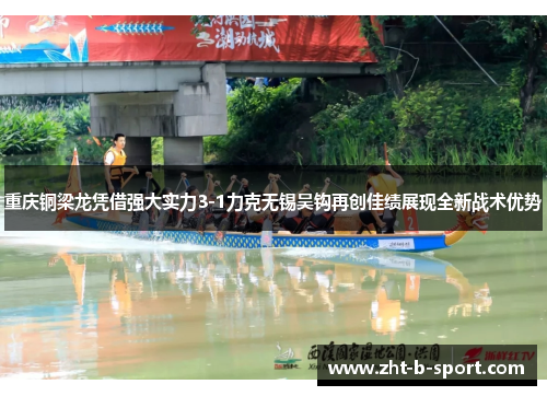 重庆铜梁龙凭借强大实力3-1力克无锡吴钩再创佳绩展现全新战术优势