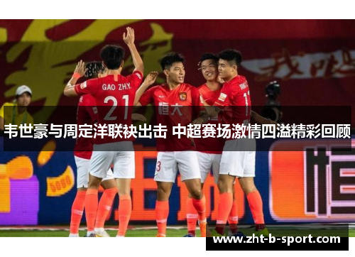 韦世豪与周定洋联袂出击 中超赛场激情四溢精彩回顾