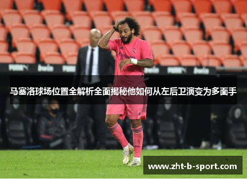 马塞洛球场位置全解析全面揭秘他如何从左后卫演变为多面手