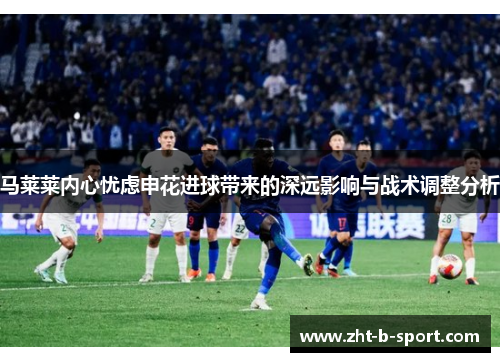 马莱莱内心忧虑申花进球带来的深远影响与战术调整分析