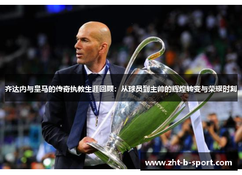 齐达内与皇马的传奇执教生涯回顾：从球员到主帅的辉煌转变与荣耀时刻