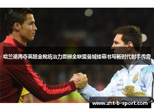 哈兰德再夺英超金靴统治力震撼全联盟曼城锋霸书写新时代射手传奇