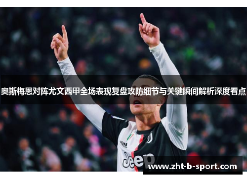 奥斯梅恩对阵尤文西甲全场表现复盘攻防细节与关键瞬间解析深度看点 奥斯梅恩对阵尤文西甲全场表现复盘攻防细节与关键瞬间解析深度看点
