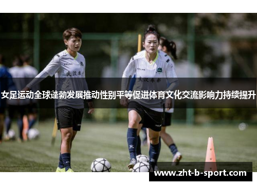 女足运动全球蓬勃发展推动性别平等促进体育文化交流影响力持续提升 女足运动全球蓬勃发展推动性别平等促进体育文化交流影响力持续提升