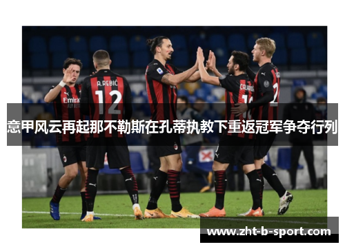 意甲风云再起那不勒斯在孔蒂执教下重返冠军争夺行列