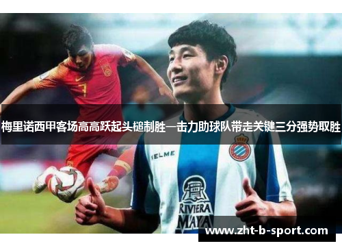 梅里诺西甲客场高高跃起头槌制胜一击力助球队带走关键三分强势取胜