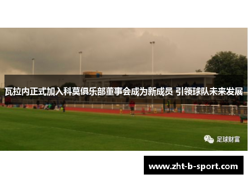 瓦拉内正式加入科莫俱乐部董事会成为新成员 引领球队未来发展