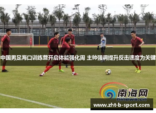 中国男足海口训练营开启体能强化周 主帅强调提升反击速度为关键 中国男足海口训练营开启体能强化周 主帅强调提升反击速度为关键
