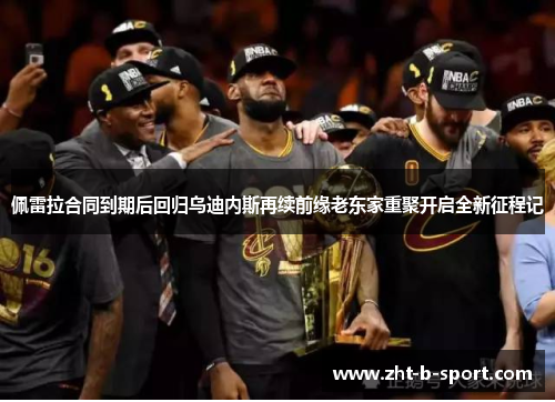 佩雷拉合同到期后回归乌迪内斯再续前缘老东家重聚开启全新征程记