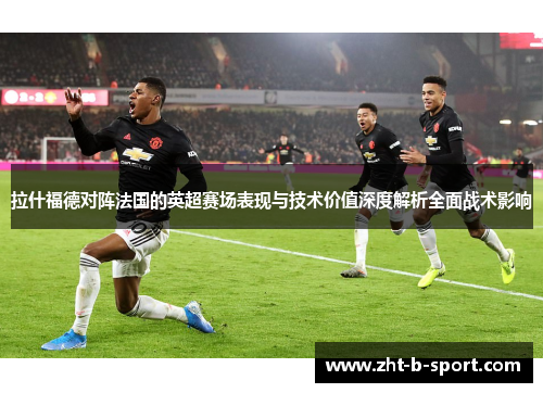 拉什福德对阵法国的英超赛场表现与技术价值深度解析全面战术影响