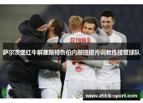 萨尔茨堡红牛解雇斯特鲁伯内部提拔青训教练接管球队
