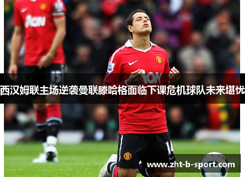 西汉姆联主场逆袭曼联滕哈格面临下课危机球队未来堪忧