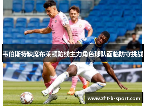 韦伯斯特缺席布莱顿防线主力角色球队面临防守挑战