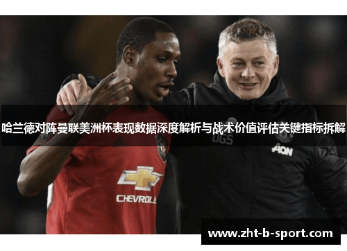 哈兰德对阵曼联美洲杯表现数据深度解析与战术价值评估关键指标拆解