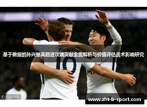 基于数据的孙兴慜英超进攻端贡献全面解析与价值评估战术影响研究