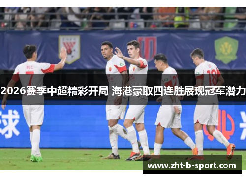 2026赛季中超精彩开局 海港豪取四连胜展现冠军潜力 2026赛季中超精彩开局 海港豪取四连胜展现冠军潜力
