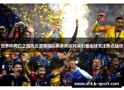世界杯死亡之组风云激荡强队厮杀命运对决引爆全球关注焦点战役