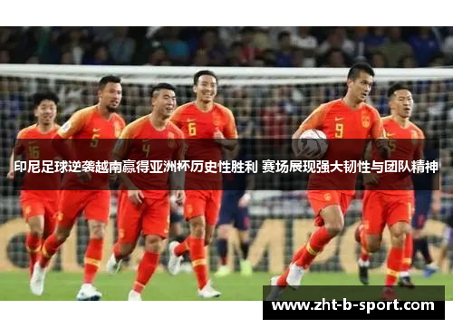 印尼足球逆袭越南赢得亚洲杯历史性胜利 赛场展现强大韧性与团队精神