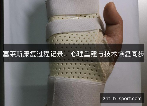 塞莱斯康复过程记录,心理重建与技术恢复同步 塞莱斯康复过程记录,心理重建与技术恢复同步