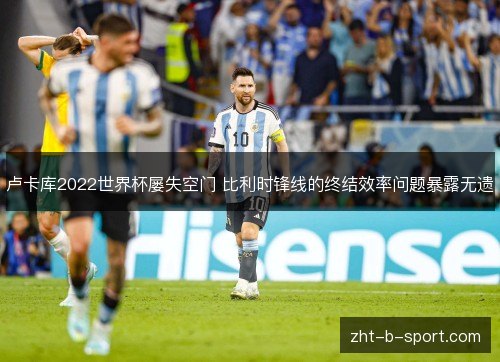 卢卡库2022世界杯屡失空门 比利时锋线的终结效率问题暴露无遗 卢卡库2022世界杯屡失空门 比利时锋线的终结效率问题暴露无遗